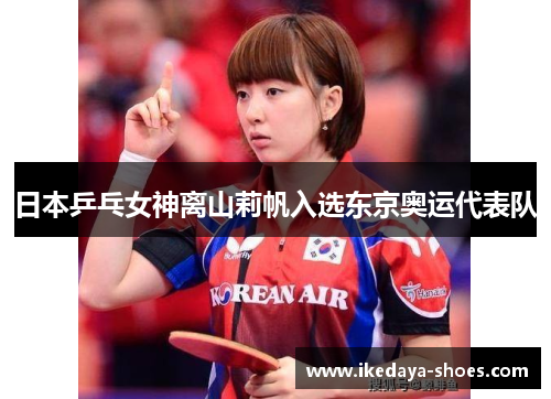 日本乒乓女神离山莉帆入选东京奥运代表队