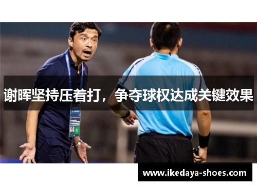 谢晖坚持压着打，争夺球权达成关键效果